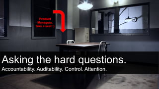 Asking the hard questions.
Accountability. Auditability. Control. Attention.
Product
Managers,
take a seat :)
 