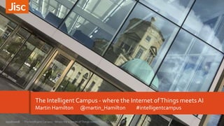 The Intelligent Campus - where the Internet ofThings meets AI
Martin Hamilton @martin_Hamilton #intelligentcampus
1The Intelligent Campus - Where the Internet of Things meets AI - HESCA June 201805/06/2018
 