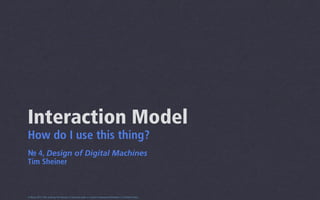 Interaction Model
How do I use this thing?
№ 4, Design of Digital Machines
Tim Sheiner



0.5beta 2013 This work by Tim Sheiner is licensed under a Creative Commons Attribution 3.0 United States.
 