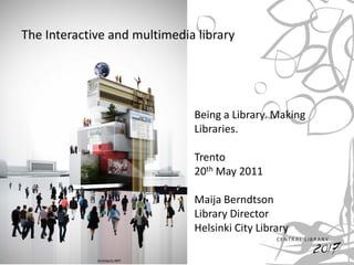 The Interactive and multimedia library




                              Being a Library. Making
                              Libraries.

                              Trento
                              20th May 2011

                              Maija Berndtson
                              Library Director
                              Helsinki City Library

             Architects NRT
 