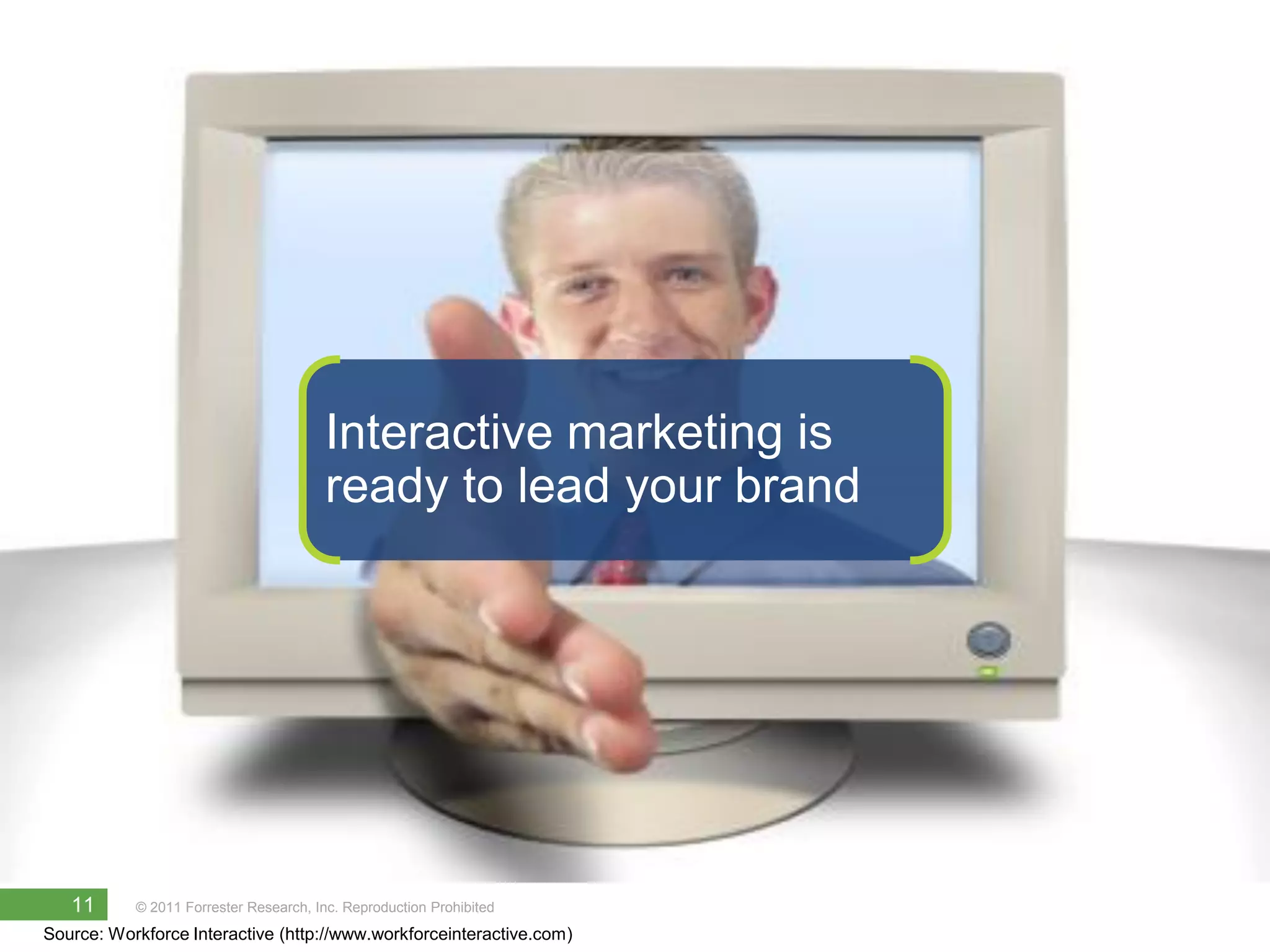Interactive marketing is
                                        ready to lead your brand




   11      © 2011 Forrester Research, Inc. Reproduction Prohibited
Source: Workforce Interactive (http://www.workforceinteractive.com)
 