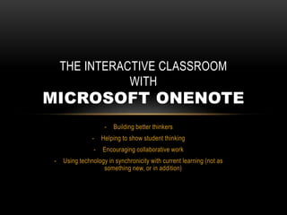 - Building better thinkers
- Helping to show student thinking
- Encouraging collaborative work
- Using technology in synchronicity with current learning (not as
something new, or in addition)
THE INTERACTIVE CLASSROOM
WITH
MICROSOFT ONENOTE
 