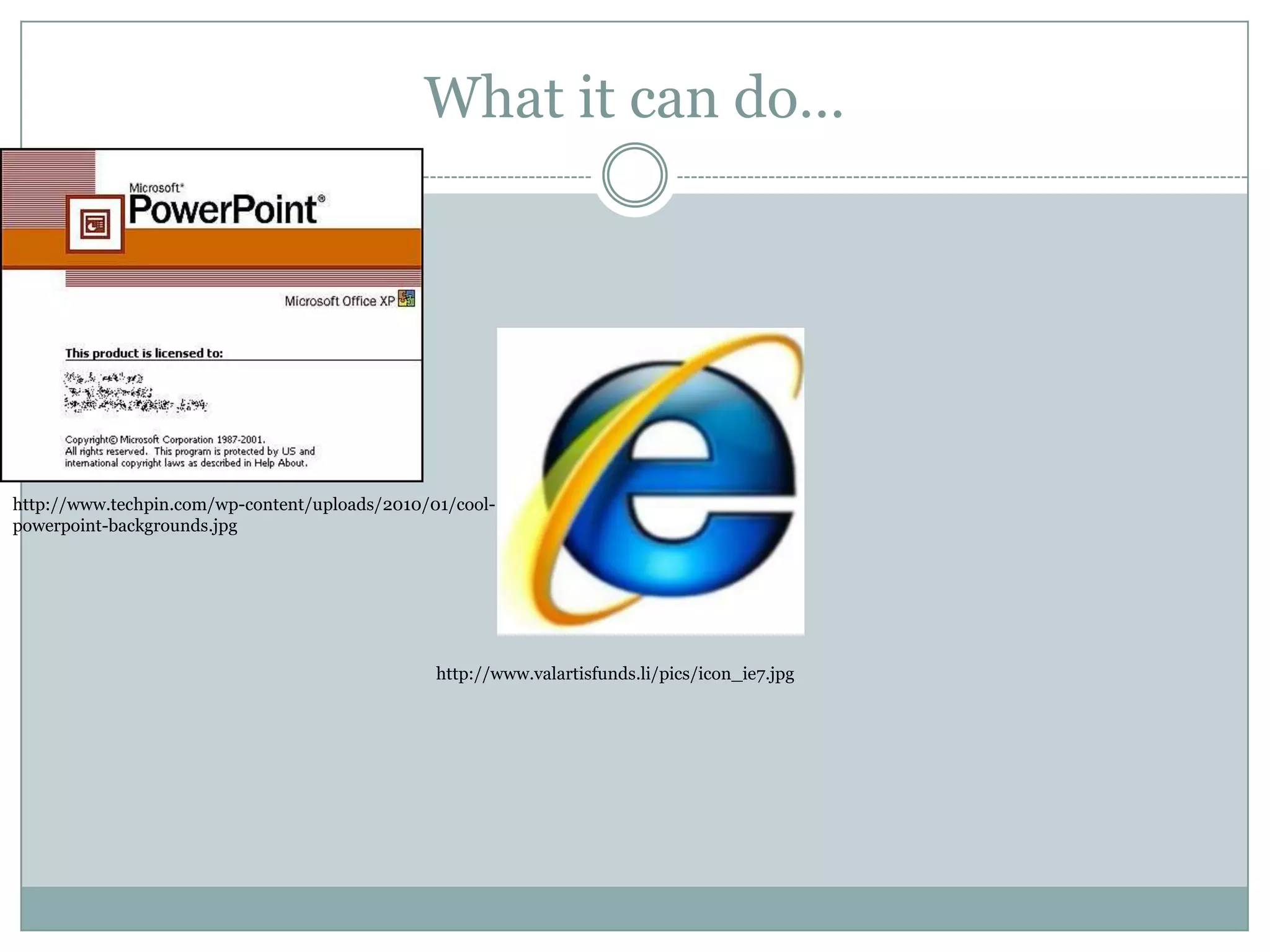 What it can do…http://www.techpin.com/wp-content/uploads/2010/01/cool-powerpoint-backgrounds.jpghttp://www.valartisfunds.li/pics/icon_ie7.jpg