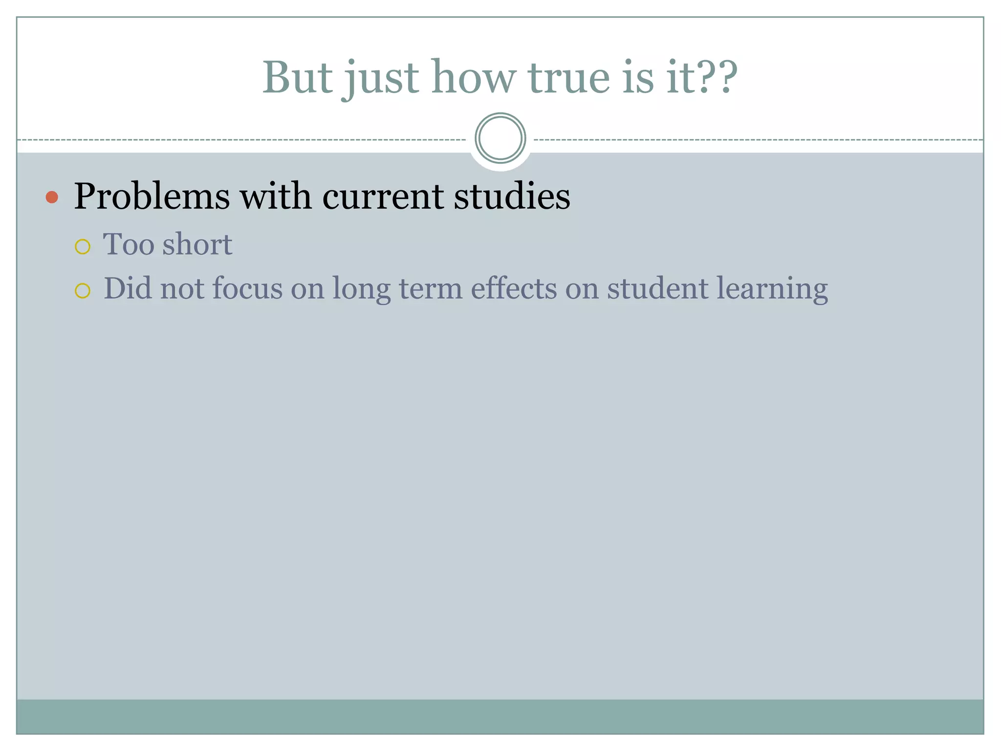But just how true is it??Problems with current studiesToo shortDid not focus on long term effects on student learning