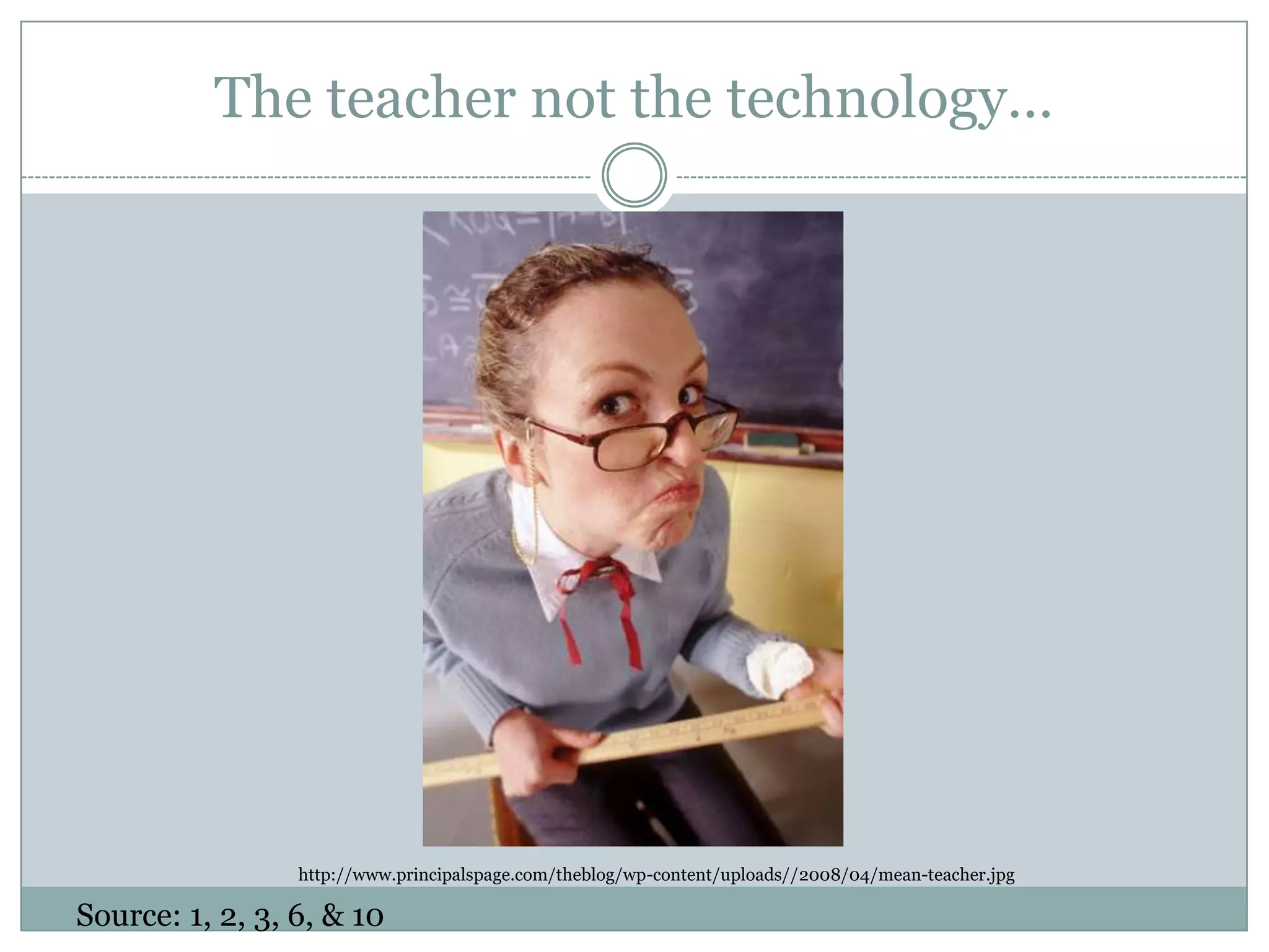 The teacher not the technology…http://www.principalspage.com/theblog/wp-content/uploads//2008/04/mean-teacher.jpgSource: 1, 2, 3, 6, & 10