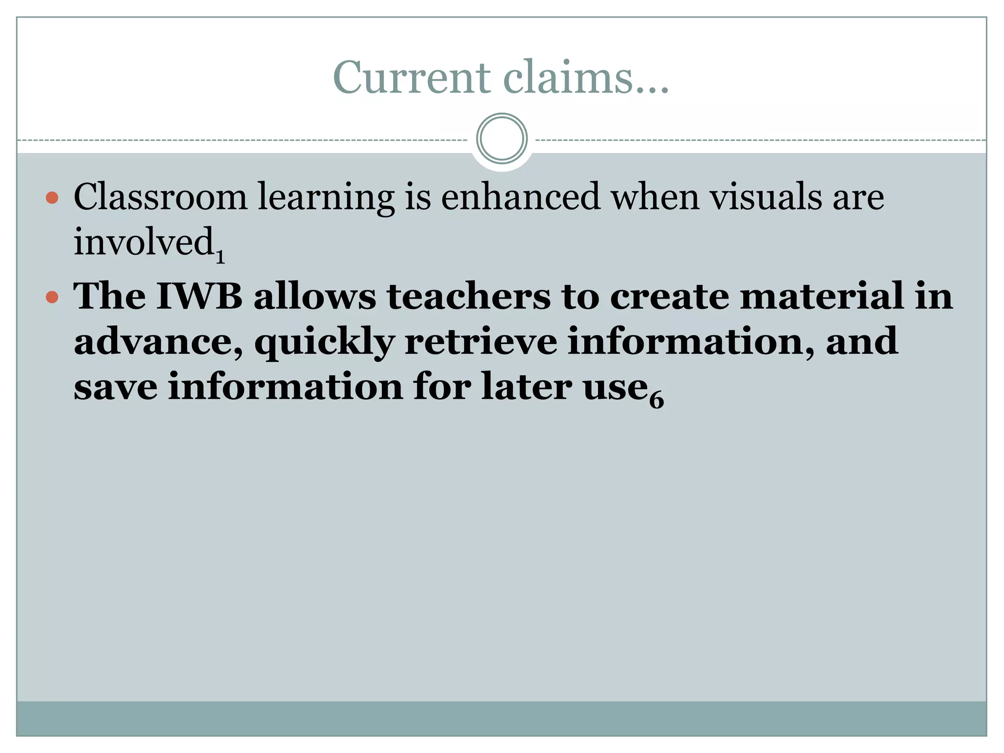 Current claims…Classroom learning is enhanced when visuals are involved1The IWB allows teachers to create material in advance, quickly retrieve information, and save information for later use6
