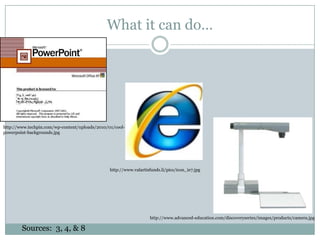 What it can do…http://www.techpin.com/wp-content/uploads/2010/01/cool-powerpoint-backgrounds.jpghttp://www.valartisfunds.li/pics/icon_ie7.jpghttp://www.advanced-education.com/discoveryseries/images/products/camera.jpgSources:  3, 4, & 8