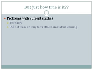 But just how true is it??Problems with current studiesToo shortDid not focus on long term effects on student learning