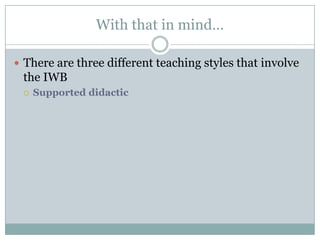 With that in mind…There are three different teaching styles that involve the IWBSupported didactic 