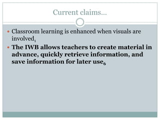 Current claims…Classroom learning is enhanced when visuals are involved1The IWB allows teachers to create material in advance, quickly retrieve information, and save information for later use6