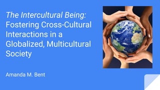 The Intercultural Being:
Fostering Cross-Cultural
Interactions in a
Globalized, Multicultural
Society
Amanda M. Bent
 
