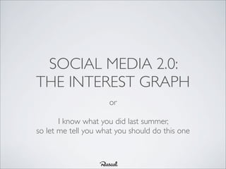 SOCIAL MEDIA 2.0:
THE INTEREST GRAPH
                     or

       I know what you did last summer,
so let me tell you what you should do this one
 