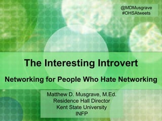 @MDMusgrave
                                        #OHSAtweets




     The Interesting Introvert
Networking for People Who Hate Networking

           Matthew D. Musgrave, M.Ed.
             Residence Hall Director
              Kent State University
                      INFP
 
