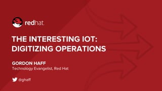 THE INTERESTING IOT:
DIGITIZING OPERATIONS
GORDON HAFF
Technology Evangelist, Red Hat
@ghaff
 