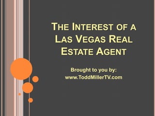 THE INTEREST OF A
 LAS VEGAS REAL
  ESTATE AGENT
   Brought to you by:
  www.ToddMillerTV.com
 