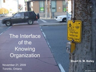 The Interface
of the
Knowing
Organization
November 21, 2009
Toronto, Ontario
v02 (2009-11-21)
Stuart G. M. Bailey
 