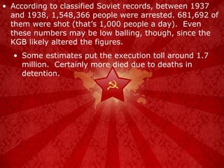 According to classified Soviet records, between 1937 and 1938, 1,548,366 people were arrested. 681,692 of them were shot (that’s 1,000 people a day).  Even these numbers may be low balling, though, since the KGB likely altered the figures. Some estimates put the execution toll around 1.7 million.  Certainly more died due to deaths in detention. 