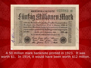 A 50 million mark banknote printed in 1923.  It was worth $1.  In 1914, it would have been worth $12 million. 
