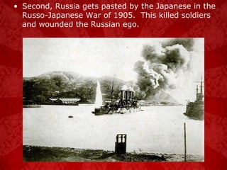 Second, Russia gets pasted by the Japanese in the Russo-Japanese War of 1905.  This killed soldiers and wounded the Russian ego. 