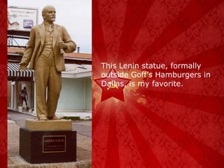 This Lenin statue, formally outside Goff’s Hamburgers in Dallas, is my favorite. 