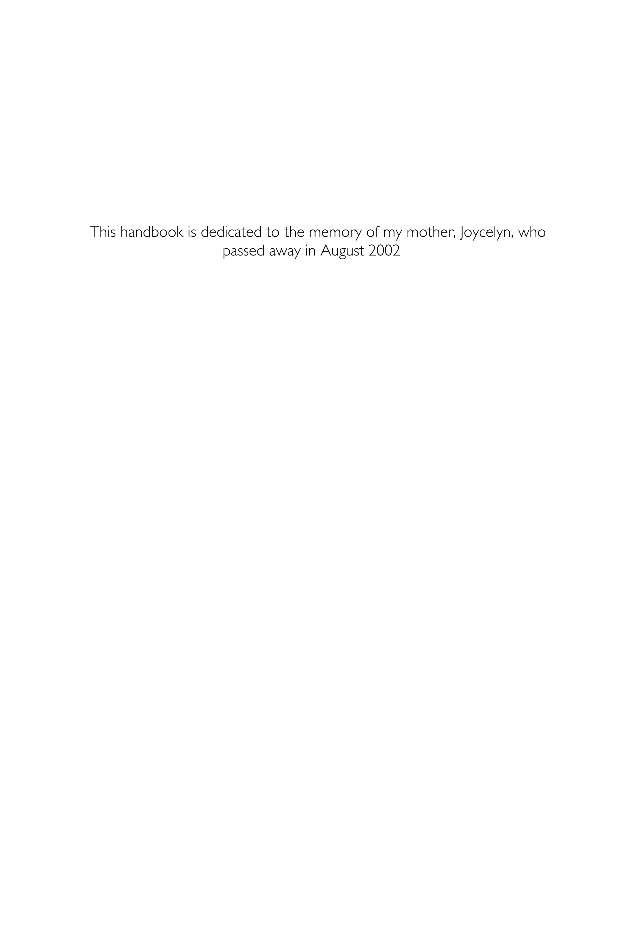 This handbook is dedicated to the memory of my mother, Joycelyn, who
passed away in August 2002
 