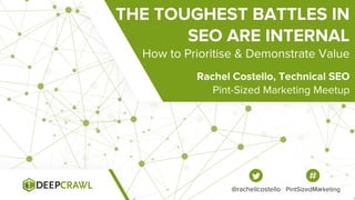 Pint-Sized Marketing Meetup
Rachel Costello, Technical SEO
@rachellcostello PintSizedMarketing
THE TOUGHEST BATTLES IN
SEO ARE INTERNAL
How to Prioritise & Demonstrate Value
 