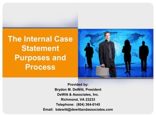 The Internal Case
Statement
Purposes and
Process
Provided by:
Brydon M. DeWitt, President
DeWitt & Associates, Inc.
Richmond, VA 23233
Telephone: (804) 364-0145
Email: bdewitt@dewittandassociates.com
 