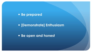  Be prepared
 [Demonstrate] Enthusiasm
 Be open and honest
 