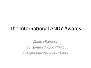 The International ANDY Awards Дарья Яцушко 13 группа 3 курс ФУпр специальность «Реклама» 