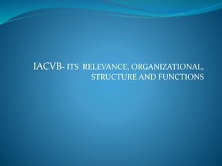 IACVB- ITS RELEVANCE, ORGANIZATIONAL,
STRUCTURE AND FUNCTIONS
 
