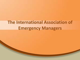 The	
  Interna*onal	
  Associa*on	
  of	
  
        Emergency	
  Managers	
  
 