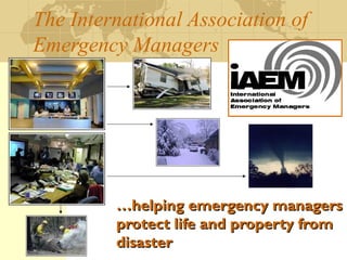 The International Association of
Emergency Managers
……helping emergency managershelping emergency managers
protect life and property fromprotect life and property from
disasterdisaster
 