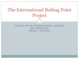 Saigon South International School Mr. Johnston Grade 7 Science The International Boiling Point Project 