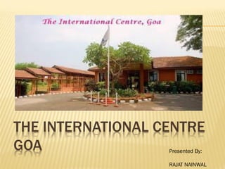 THE INTERNATIONAL CENTRE
GOA Presented By:
RAJAT NAINWAL
 