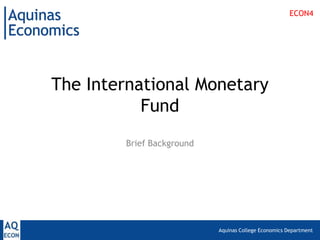 ECON4




The International Monetary
           Fund
        Brief Background




                           Aquinas College Economics Department
 