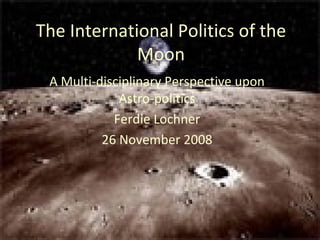 The International Politics of the Moon A Multi-disciplinary Perspective upon Astro-politics Ferdie Lochner 26 November 2008 