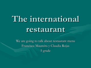 The international restaurant We are going to talk about restaurant menu Francisca Maureira y Claudia Rojas 5 grade 