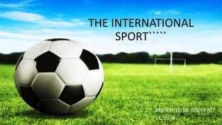 THE INTERNATIONAL
SPORT`````
PRESENTED BY: IMRAN ALI
CLASS XI
 