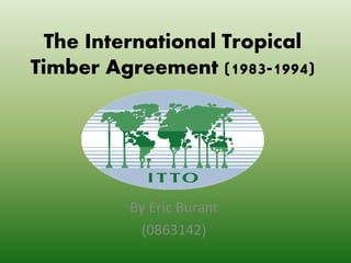 The International Tropical
Timber Agreement (1983-1994)
By Eric Burant
(0863142)
 