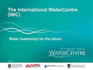 The International WaterCentre
(IWC)
Water leadership for the future
 