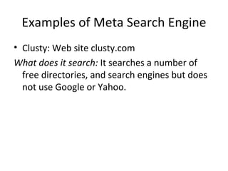 Examples of Meta Search Engine Clusty: Web site clusty.com What does it search:  It searches a number of free directories, and search engines but does  not use Google or Yahoo. 