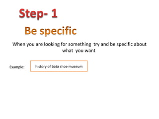 When you are looking for something  try and be specific about what  you want  Example:  history of bata shoe museum 