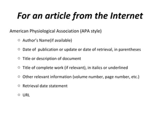 For an article from the Internet American Physiological Association (APA style) Author’s Name(if available) Date of  publication or update or date of retrieval, in parentheses Title or description of document  Title of complete work (if relevant), in italics or underlined Other relevant information (volume number, page number, etc.) Retrieval date statement  URL 