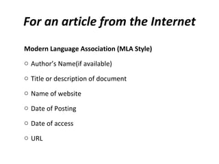 For an article from the Internet Modern Language Association (MLA Style) Author’s Name(if available) Title or description of document  Name of website Date of Posting  Date of access URL 