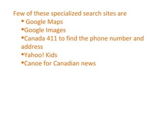 Few of these specialized search sites are Google Maps Google Images Canada 411 to find the phone number and address Yahoo! Kids Canoe for Canadian news 