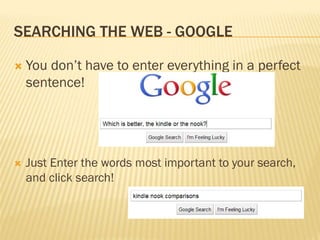 SEARCHING THE WEB - GOOGLE

   You don’t have to enter everything in a perfect
    sentence!




   Just Enter the words most important to your search,
    and click search!
 
