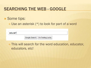 SEARCHING THE WEB - GOOGLE

   Some tips:
     Use    an asterisk (*) to look for part of a word




     Thiswill search for the word education, educator,
      educators, etc!
 