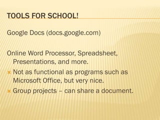 TOOLS FOR SCHOOL!

Google Docs (docs.google.com)

Online Word Processor, Spreadsheet,
  Presentations, and more.
 Not as functional as programs such as
  Microsoft Office, but very nice.
 Group projects – can share a document.
 