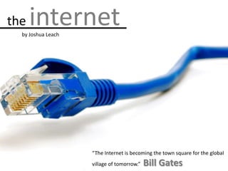 the internet by Joshua Leach “The Internet is becoming the town square for the global village of tomorrow.”  Bill Gates 
