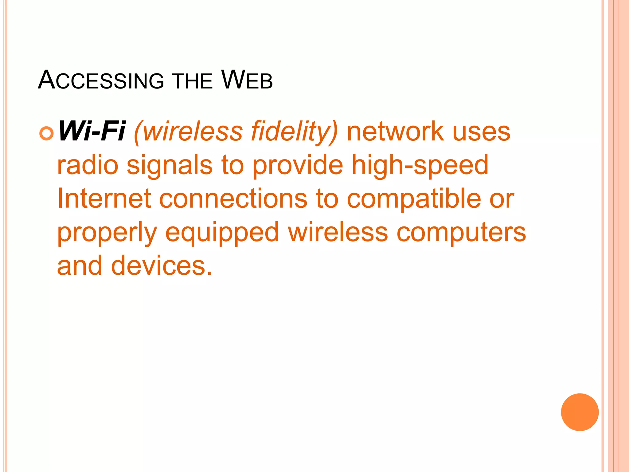 ACCESSING THE WEB
Wi-Fi (wireless fidelity) network uses
radio signals to provide high-speed
Internet connections to compatible or
properly equipped wireless computers
and devices.
 
